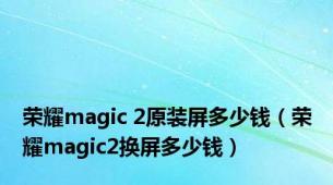 荣耀magic 2原装屏多少钱（荣耀magic2换屏多少钱）