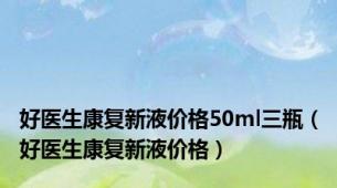 好医生康复新液价格50ml三瓶（好医生康复新液价格）