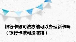 银行卡被司法冻结可以办理新卡吗（银行卡被司法冻结）