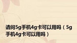 请问5g手机4g卡可以用吗（5g手机4g卡可以用吗）