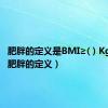 肥胖的定义是BMI≥( ) Kg/m2（肥胖的定义）