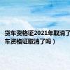 货车资格证2021年取消了没（货车资格证取消了吗）