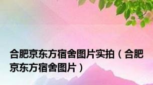 合肥京东方宿舍图片实拍（合肥京东方宿舍图片）