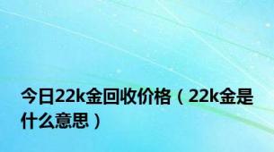 今日22k金回收价格（22k金是什么意思）