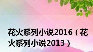 花火系列小说2016（花火系列小说2013）