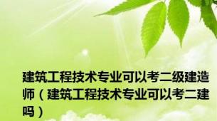 建筑工程技术专业可以考二级建造师（建筑工程技术专业可以考二建吗）