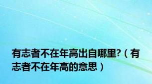 有志者不在年高出自哪里?（有志者不在年高的意思）