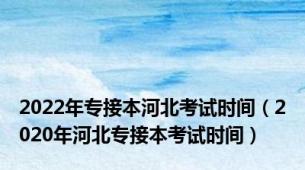 2022年专接本河北考试时间（2020年河北专接本考试时间）