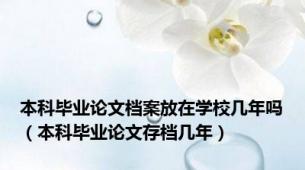 本科毕业论文档案放在学校几年吗（本科毕业论文存档几年）