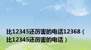 比12345还厉害的电话12368（比12345还厉害的电话）