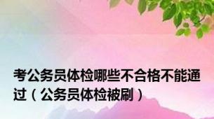 考公务员体检哪些不合格不能通过（公务员体检被刷）