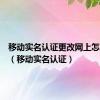 移动实名认证更改网上怎么操作（移动实名认证）