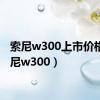 索尼w300上市价格（索尼w300）