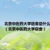 北京中医药大学宿舍是什么样子的（北京中医药大学宿舍）