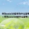 华为colal10是华为什么型号多少钱（华为coral10是什么型号）