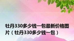 牡丹330多少钱一包最新价格图片（牡丹330多少钱一包）