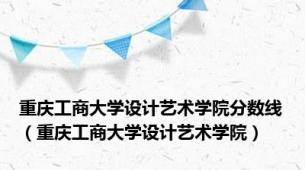 重庆工商大学设计艺术学院分数线（重庆工商大学设计艺术学院）