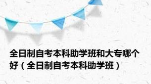 全日制自考本科助学班和大专哪个好（全日制自考本科助学班）