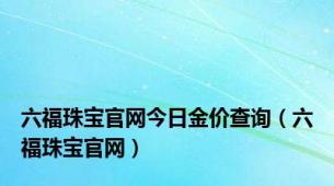 六福珠宝官网今日金价查询（六福珠宝官网）