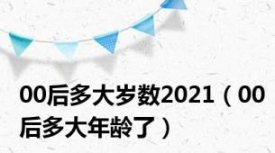 00后多大岁数2021（00后多大年龄了）