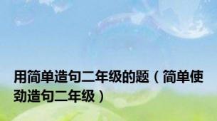 用简单造句二年级的题（简单使劲造句二年级）