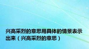 兴高采烈的意思用具体的情景表示出来（兴高采烈的意思）