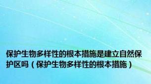 保护生物多样性的根本措施是建立自然保护区吗（保护生物多样性的根本措施）