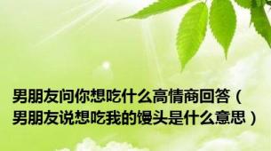 男朋友问你想吃什么高情商回答（男朋友说想吃我的馒头是什么意思）