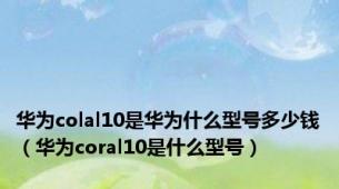 华为colal10是华为什么型号多少钱（华为coral10是什么型号）