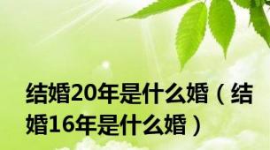 结婚20年是什么婚（结婚16年是什么婚）