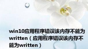 win10应用程序错误该内存不能为written（应用程序错误该内存不能为written）