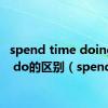 spend time doing和to do的区别（spend）