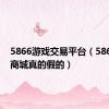 5866游戏交易平台（5866游戏商城真的假的）