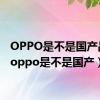 OPPO是不是国产品牌（oppo是不是国产）