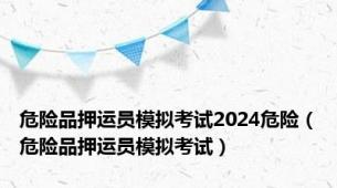 危险品押运员模拟考试2024危险（危险品押运员模拟考试）