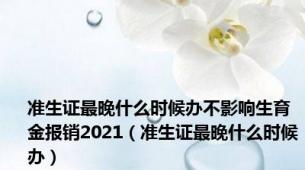 准生证最晚什么时候办不影响生育金报销2021（准生证最晚什么时候办）