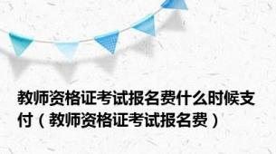 教师资格证考试报名费什么时候支付（教师资格证考试报名费）