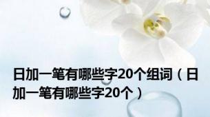 日加一笔有哪些字20个组词（日加一笔有哪些字20个）