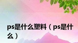 ps是什么塑料（ps是什么）