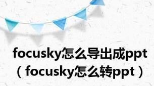 focusky怎么导出成ppt（focusky怎么转ppt）