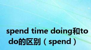 spend time doing和to do的区别（spend）