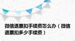 微信退票扣手续费怎么办（微信退票扣多少手续费）