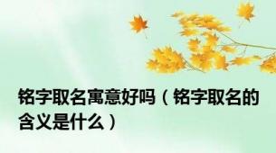 铭字取名寓意好吗（铭字取名的含义是什么）