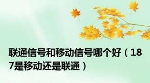 联通信号和移动信号哪个好（187是移动还是联通）