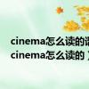 cinema怎么读的谐音（cinema怎么读的）