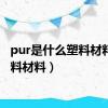 pur是什么塑料材料（塑料材料）