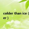 colder than ice（colder）