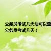 公务员考试几天后可以查成绩（公务员考试几天）