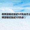 教师资格证面试5次机会怎么样（教师资格证面试5次机会）