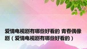 爱情电视剧有哪些好看的 青春偶像剧（爱情电视剧有哪些好看的）